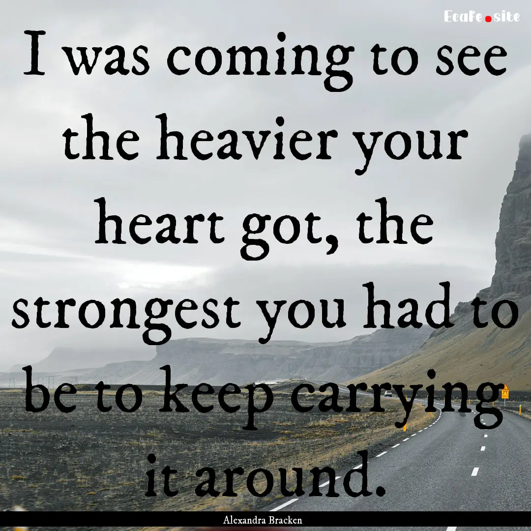 I was coming to see the heavier your heart.... : Quote by Alexandra Bracken