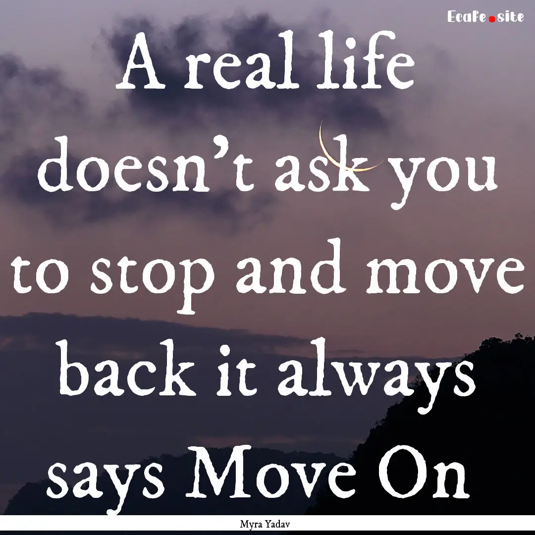 A real life doesn't ask you to stop and move.... : Quote by Myra Yadav