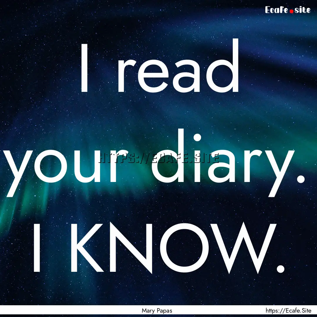 I read your diary. I KNOW. : Quote by Mary Papas