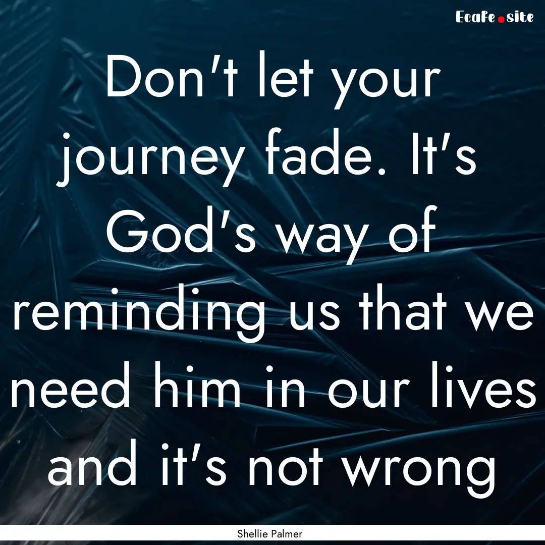 Don't let your journey fade. It's God's way.... : Quote by Shellie Palmer