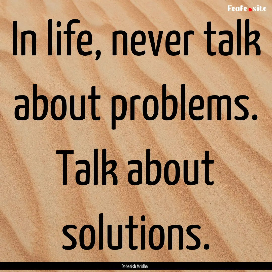 In life, never talk about problems. Talk.... : Quote by Debasish Mridha