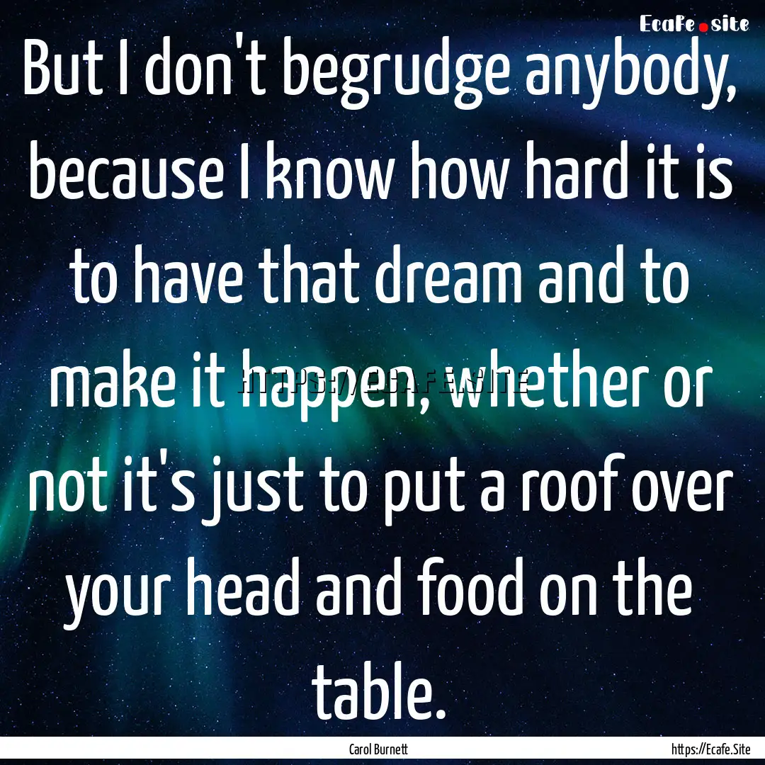 But I don't begrudge anybody, because I know.... : Quote by Carol Burnett