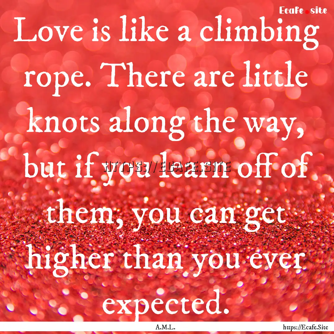 Love is like a climbing rope. There are little.... : Quote by A.M.L.