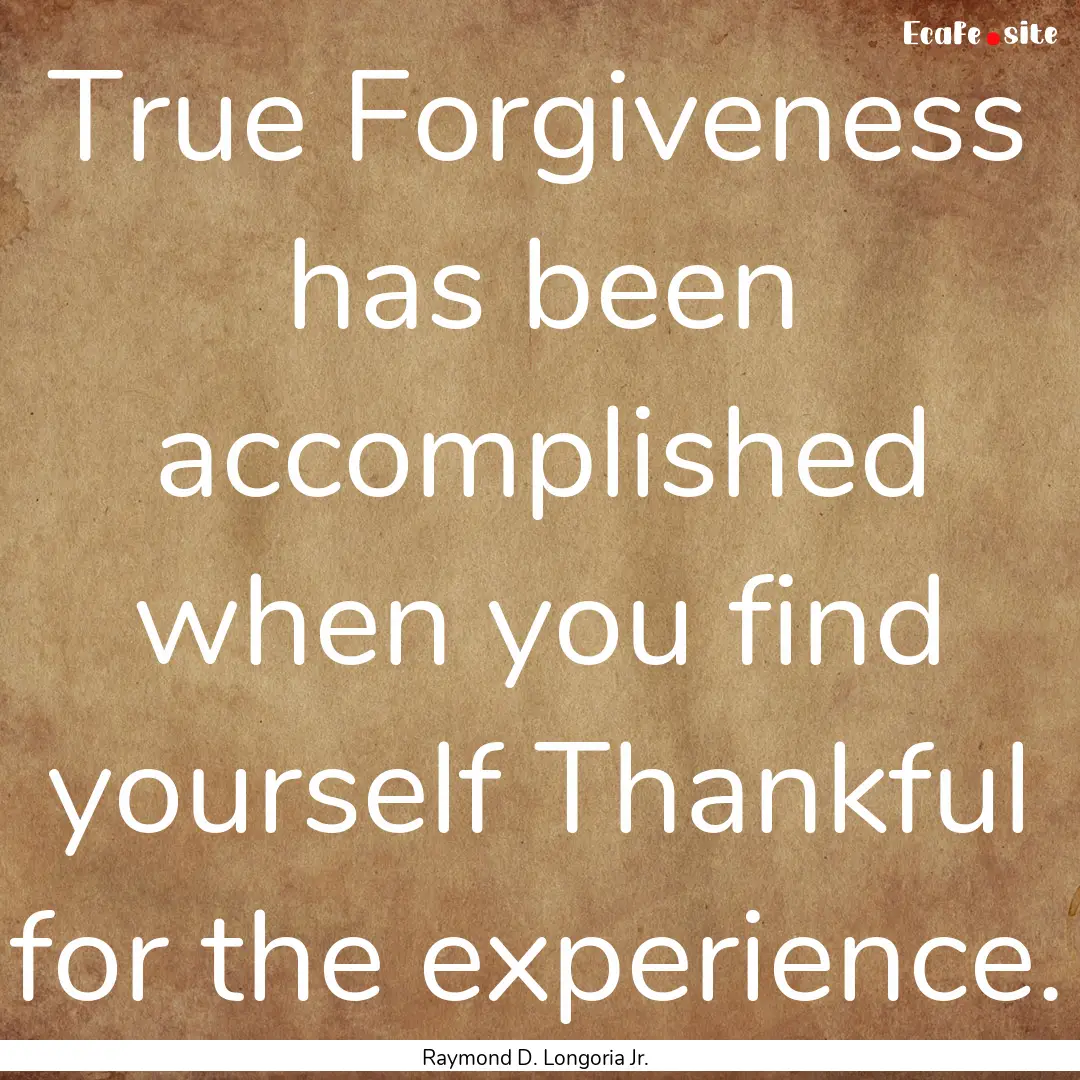 True Forgiveness has been accomplished when.... : Quote by Raymond D. Longoria Jr.