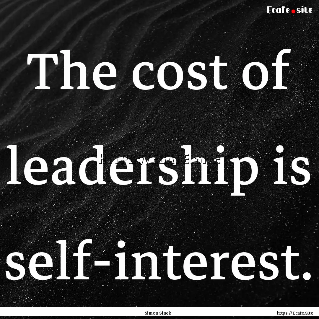 The cost of leadership is self-interest. : Quote by Simon Sinek