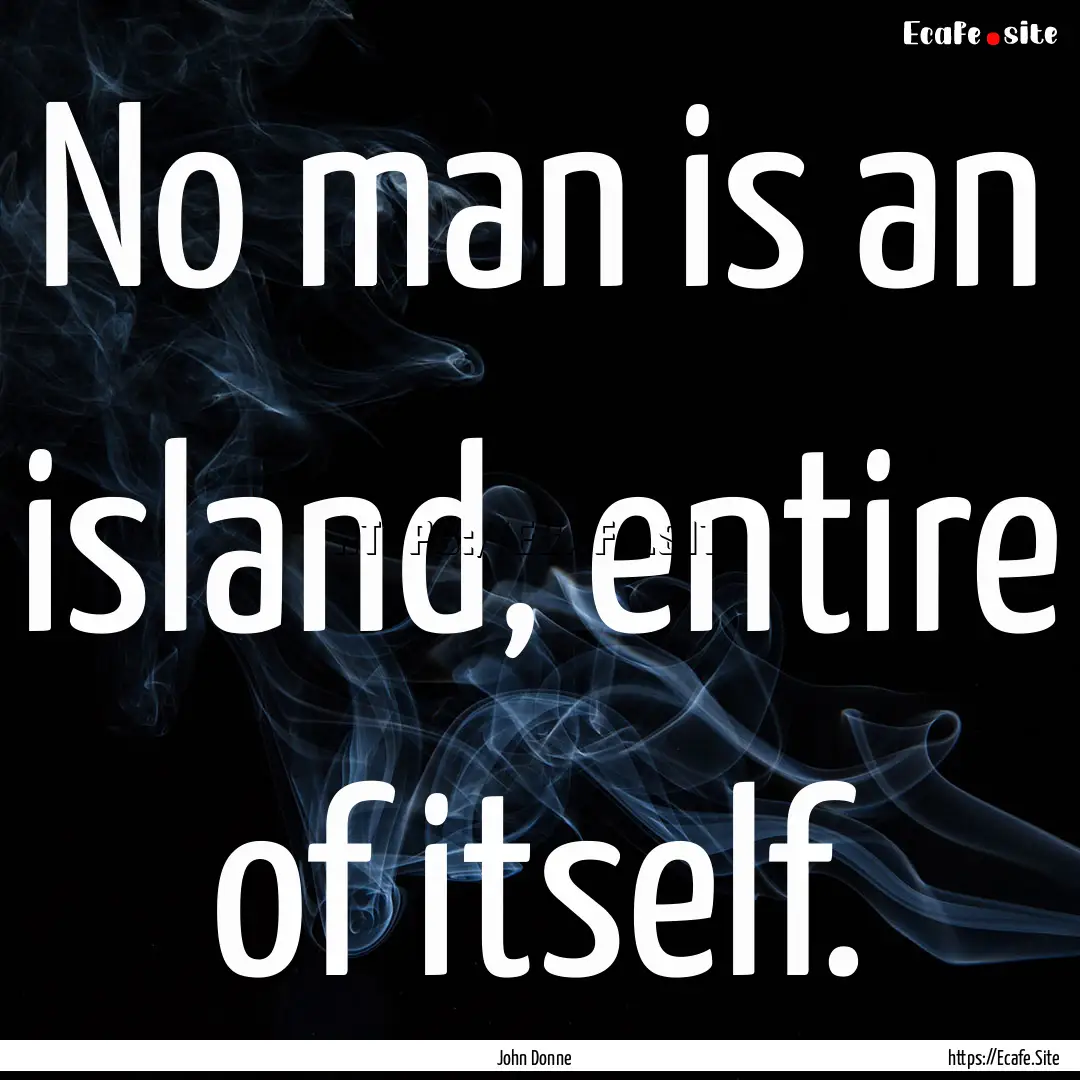 No man is an island, entire of itself. : Quote by John Donne