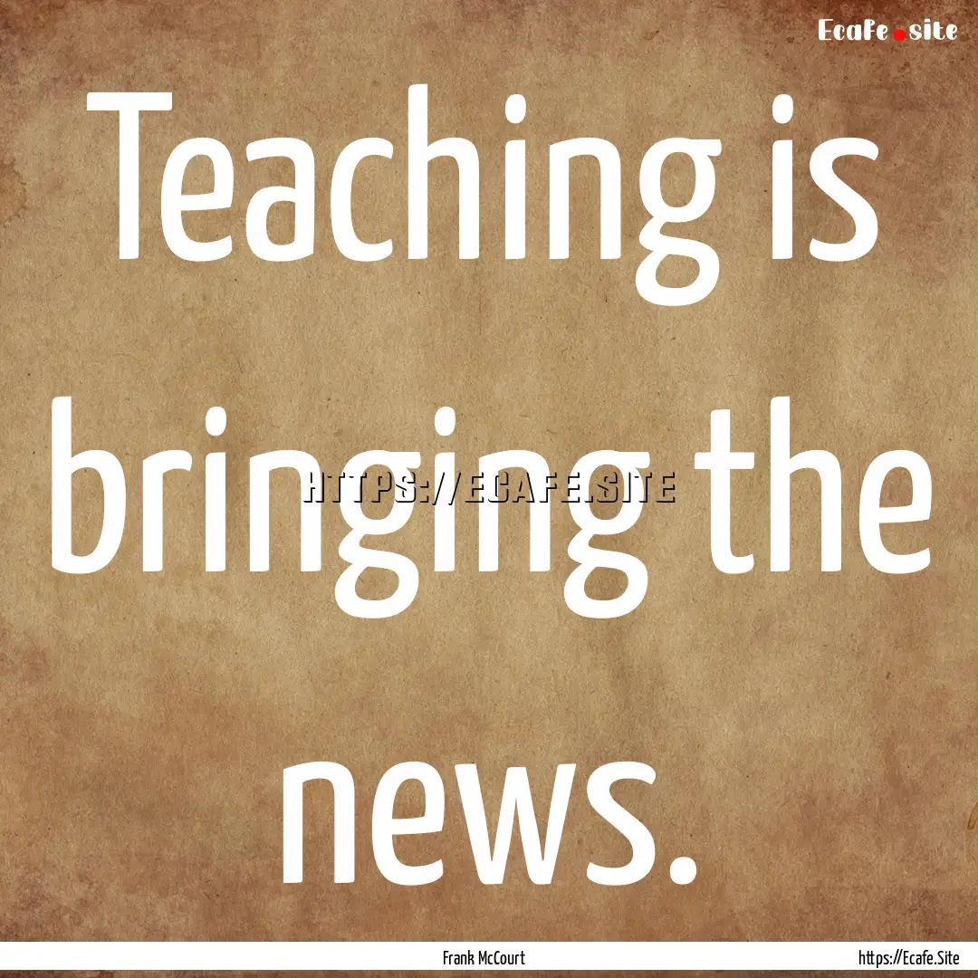 Teaching is bringing the news. : Quote by Frank McCourt