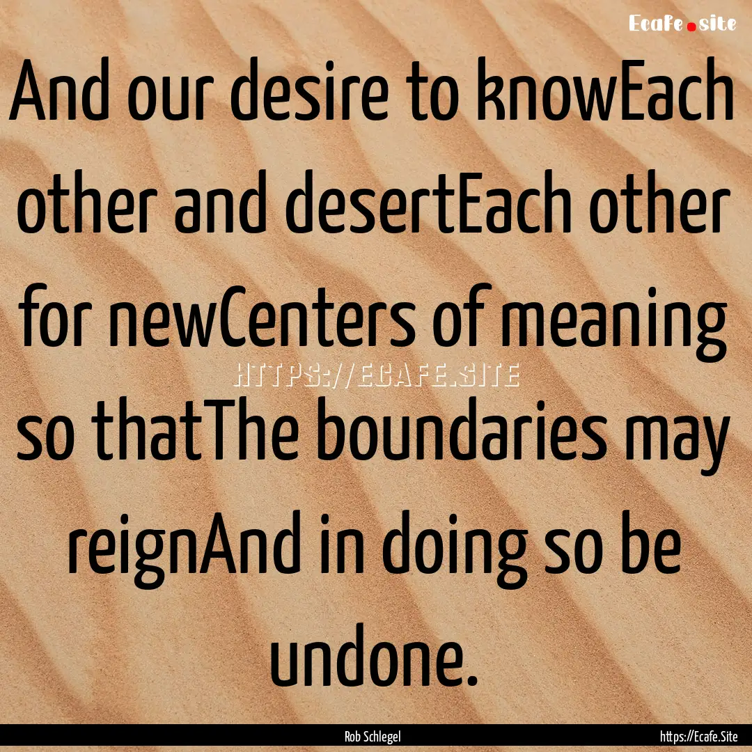 And our desire to knowEach other and desertEach.... : Quote by Rob Schlegel