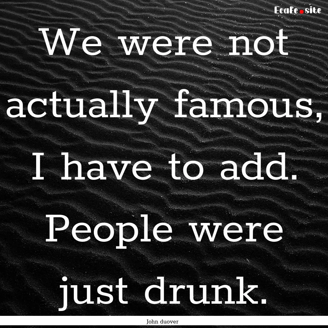 We were not actually famous, I have to add..... : Quote by John duover