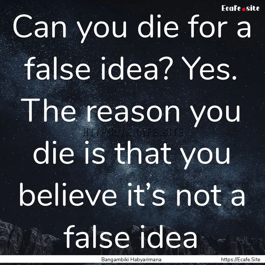 Can you die for a false idea? Yes. The reason.... : Quote by Bangambiki Habyarimana