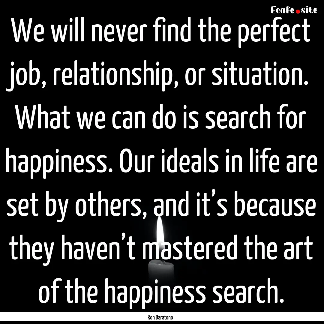 We will never find the perfect job, relationship,.... : Quote by Ron Baratono