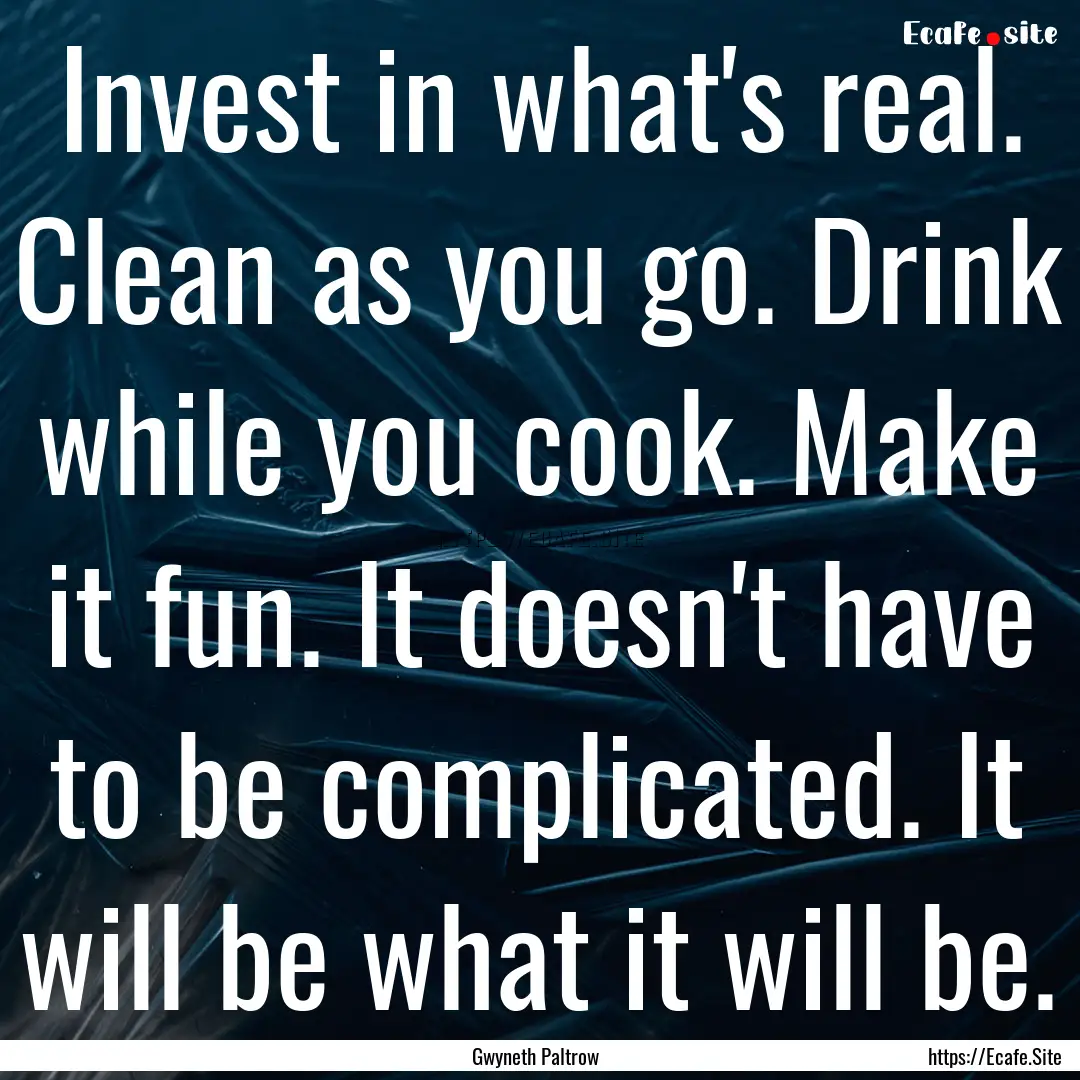 Invest in what's real. Clean as you go. Drink.... : Quote by Gwyneth Paltrow