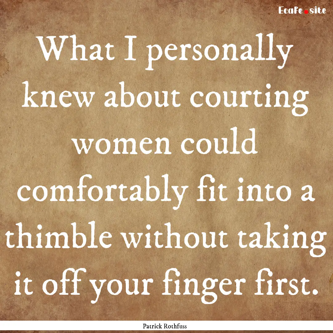 What I personally knew about courting women.... : Quote by Patrick Rothfuss