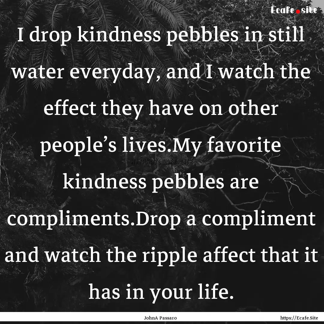 I drop kindness pebbles in still water everyday,.... : Quote by JohnA Passaro