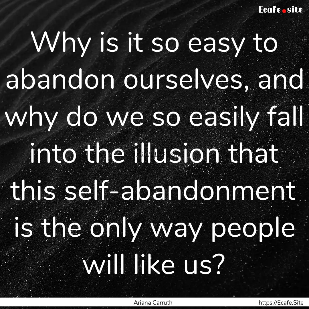 Why is it so easy to abandon ourselves, and.... : Quote by Ariana Carruth