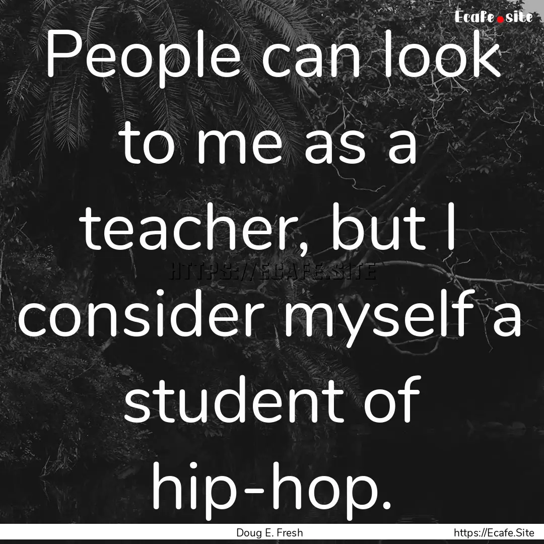 People can look to me as a teacher, but I.... : Quote by Doug E. Fresh