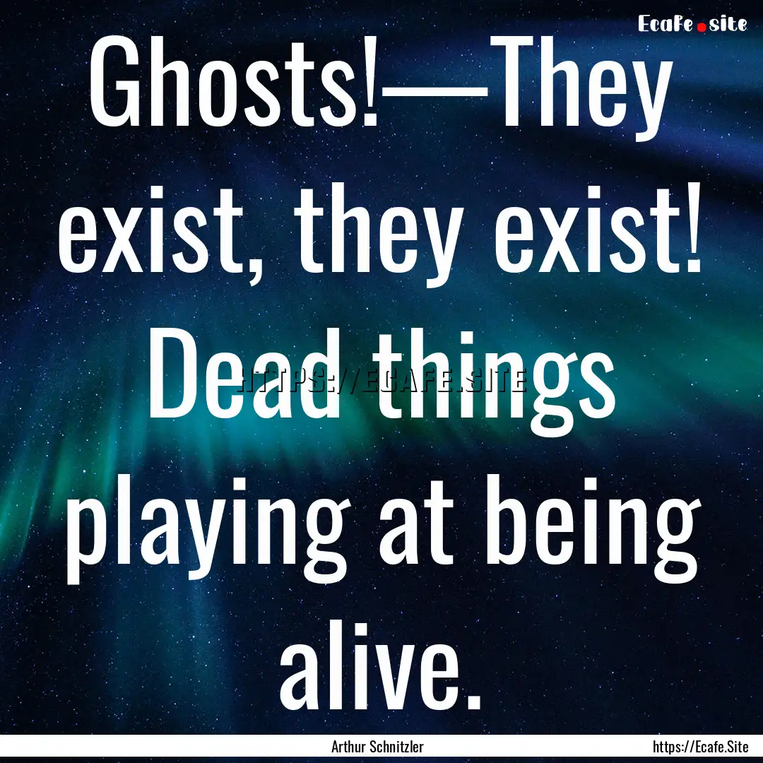 Ghosts!—They exist, they exist! Dead things.... : Quote by Arthur Schnitzler