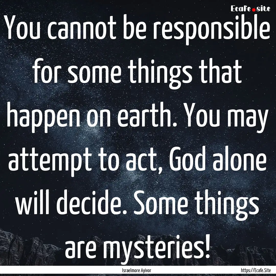 You cannot be responsible for some things.... : Quote by Israelmore Ayivor