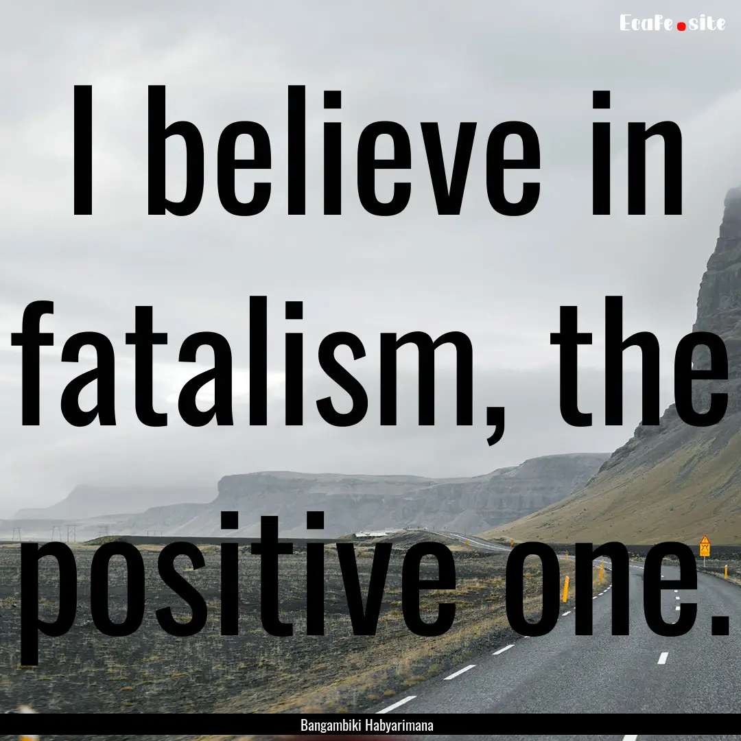 I believe in fatalism, the positive one. : Quote by Bangambiki Habyarimana