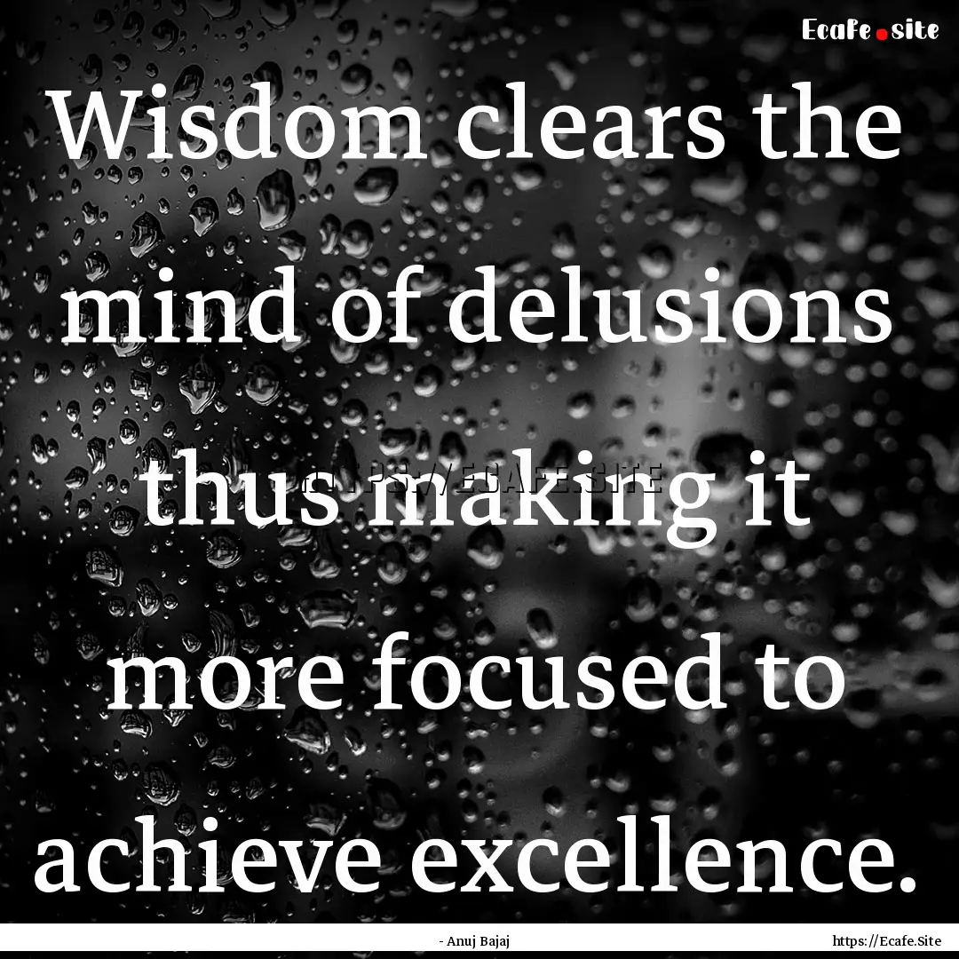 Wisdom clears the mind of delusions thus.... : Quote by - Anuj Bajaj