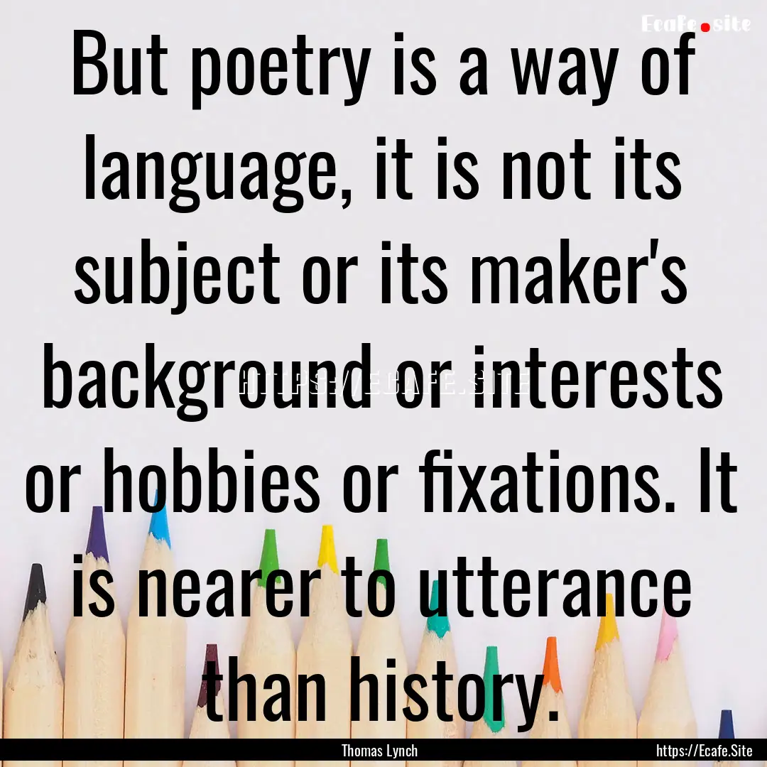 But poetry is a way of language, it is not.... : Quote by Thomas Lynch