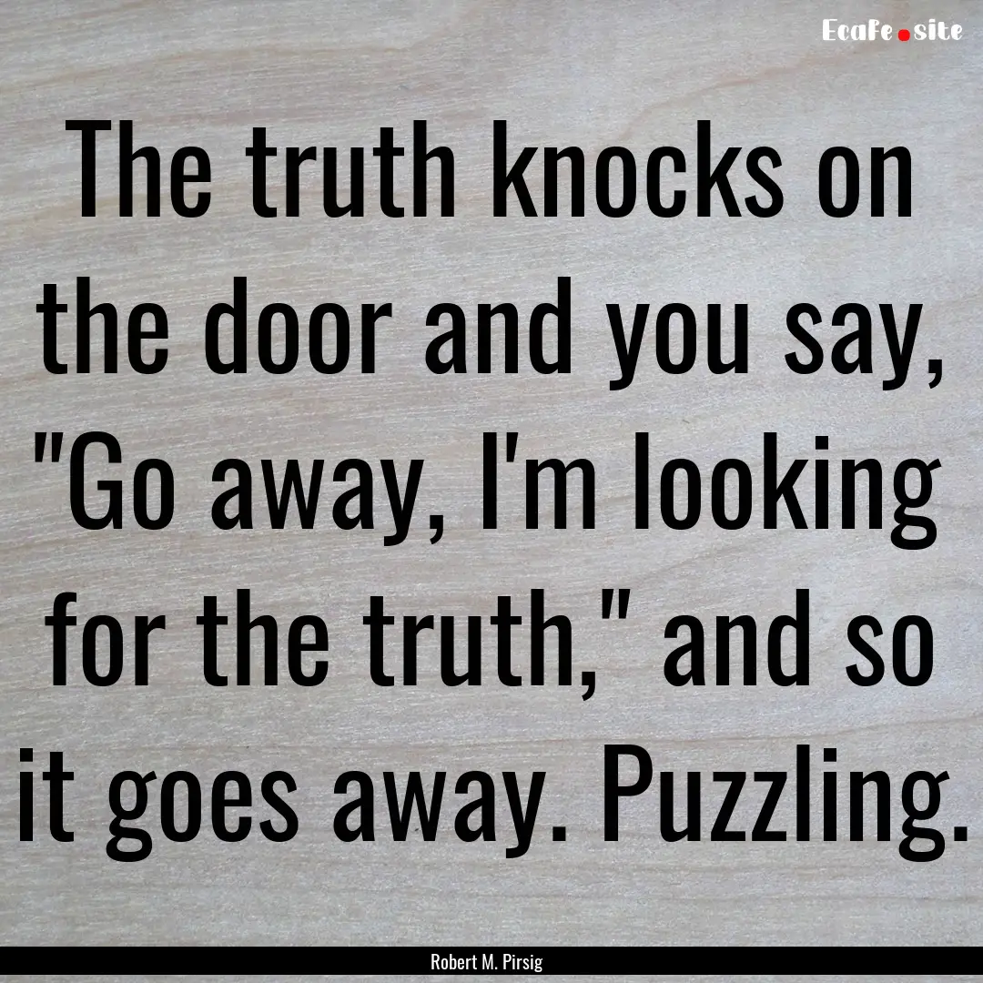 The truth knocks on the door and you say,.... : Quote by Robert M. Pirsig