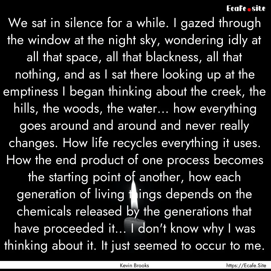 We sat in silence for a while. I gazed through.... : Quote by Kevin Brooks