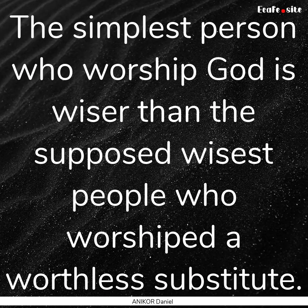 The simplest person who worship God is wiser.... : Quote by ANIKOR Daniel