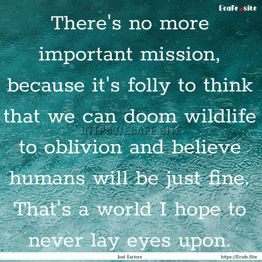 There's no more important mission, because.... : Quote by Joel Sartore