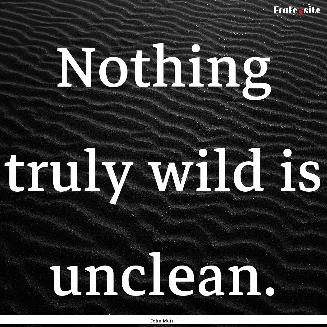 Nothing truly wild is unclean. : Quote by John Muir