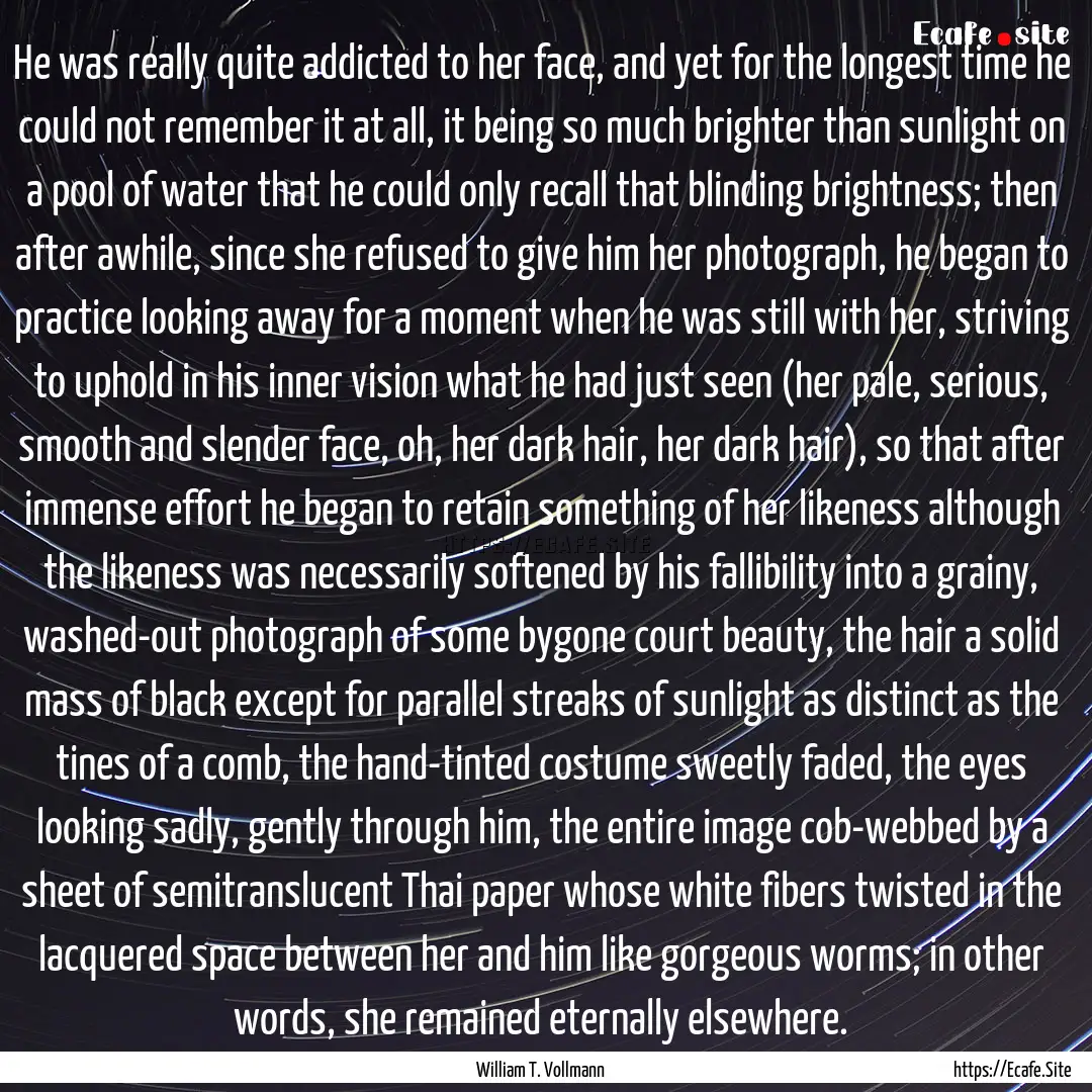 He was really quite addicted to her face,.... : Quote by William T. Vollmann