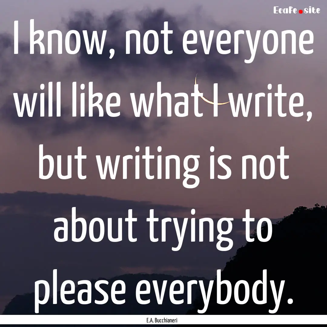 I know, not everyone will like what I write,.... : Quote by E.A. Bucchianeri