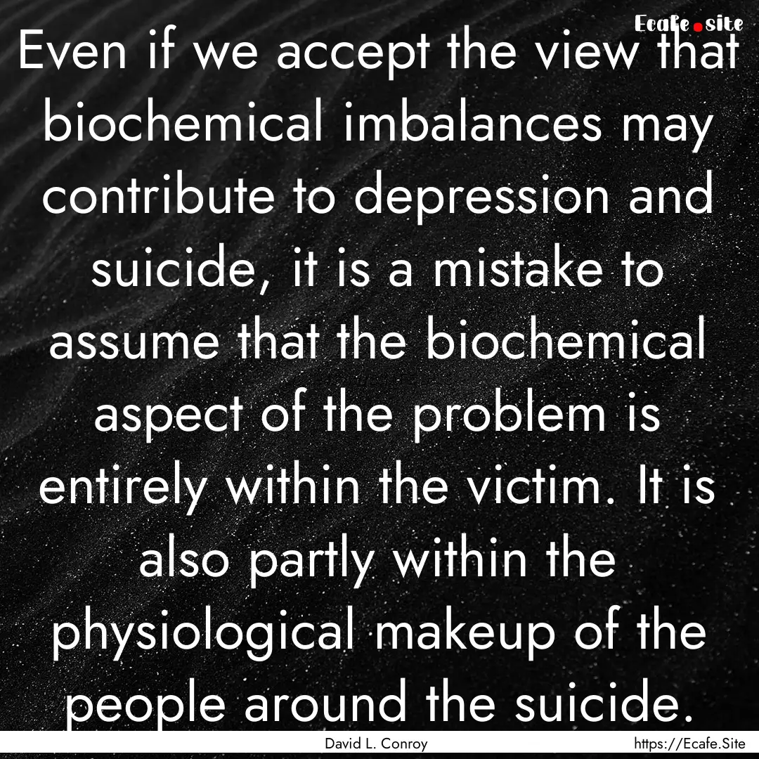 Even if we accept the view that biochemical.... : Quote by David L. Conroy