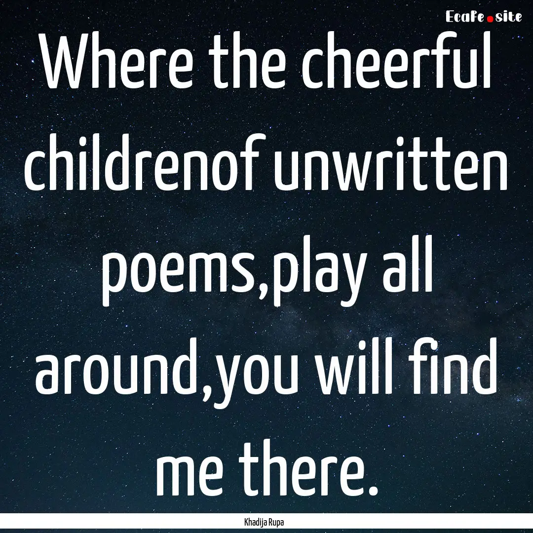 Where the cheerful childrenof unwritten poems,play.... : Quote by Khadija Rupa