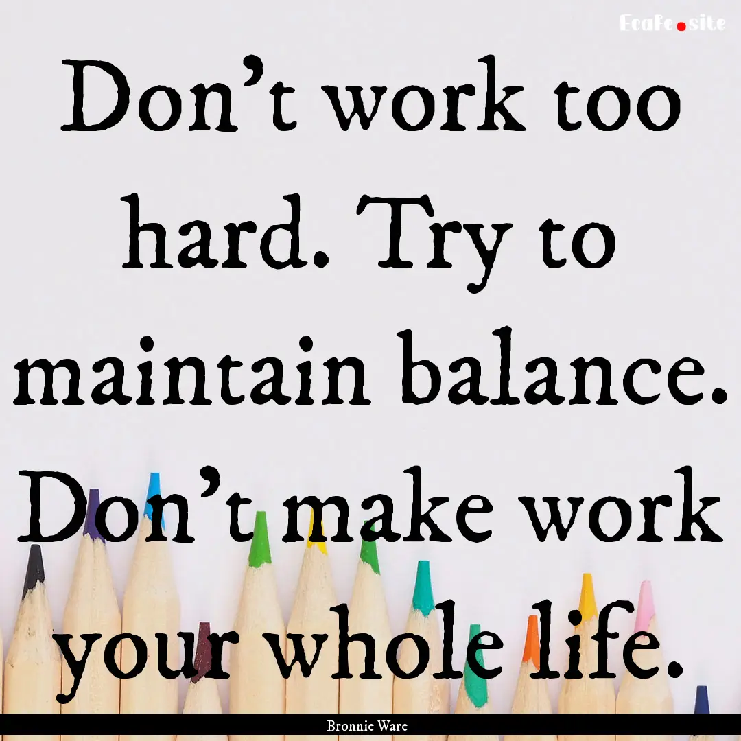 Don’t work too hard. Try to maintain balance..... : Quote by Bronnie Ware