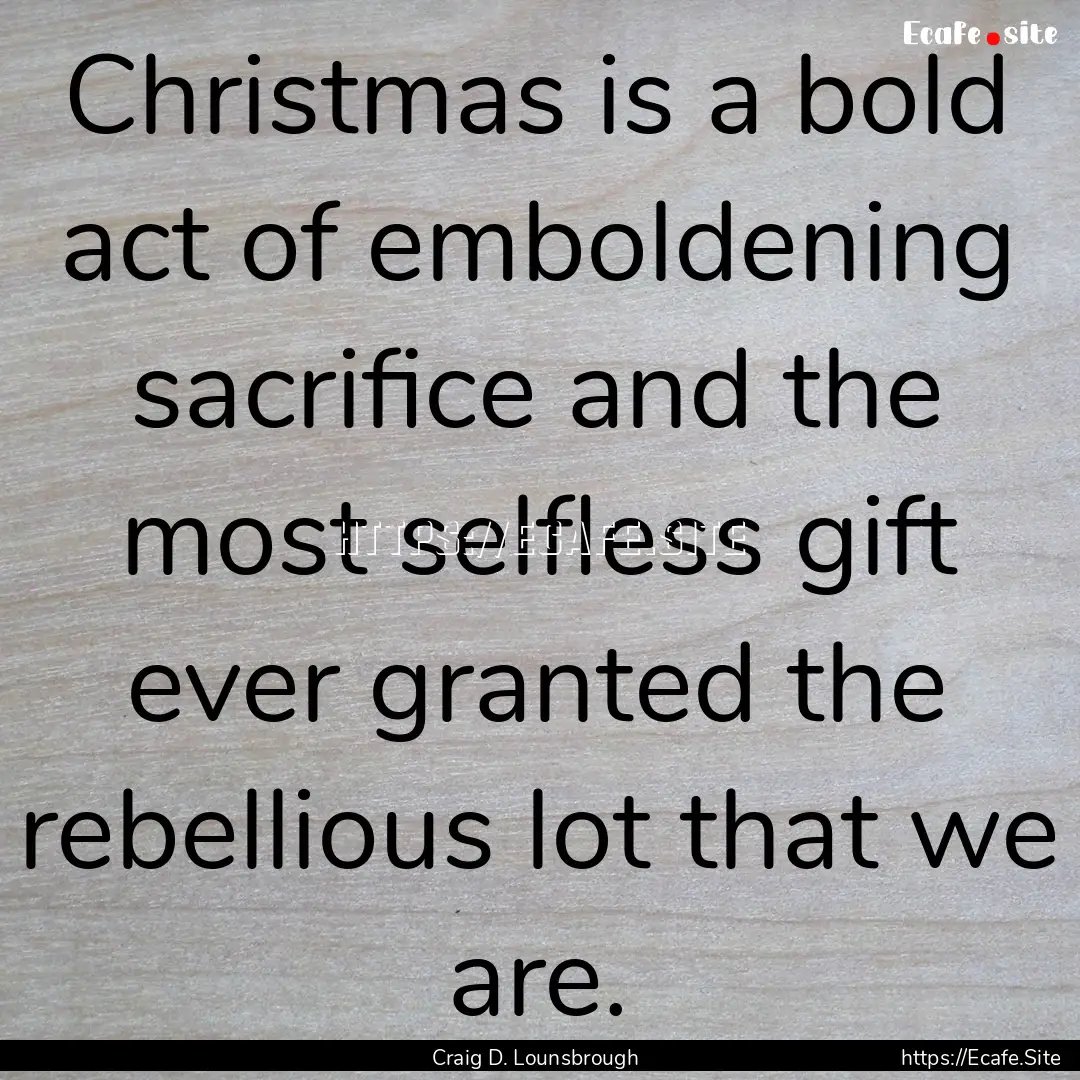 Christmas is a bold act of emboldening sacrifice.... : Quote by Craig D. Lounsbrough