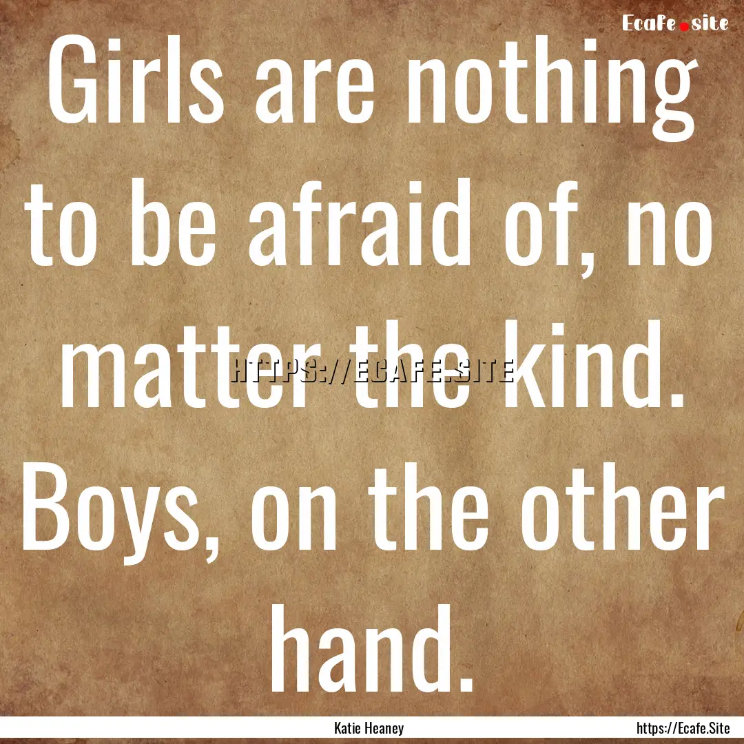 Girls are nothing to be afraid of, no matter.... : Quote by Katie Heaney