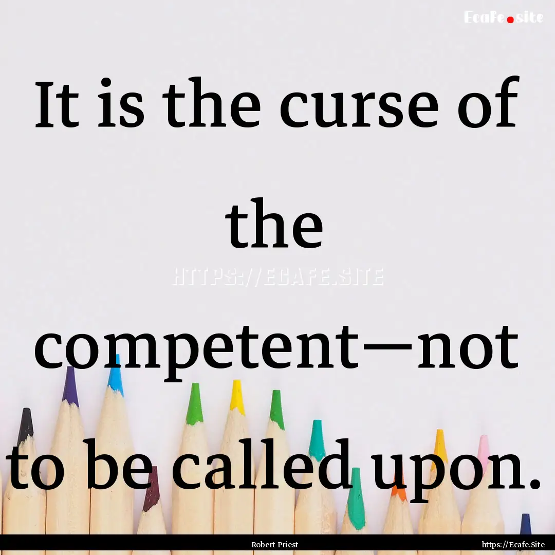 It is the curse of the competent―not to.... : Quote by Robert Priest