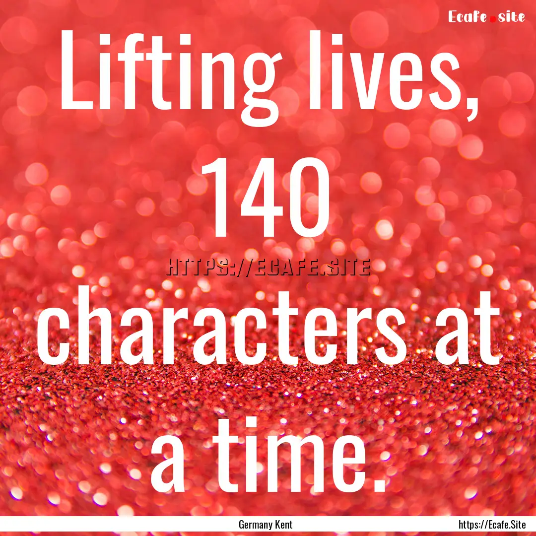 Lifting lives, 140 characters at a time. : Quote by Germany Kent