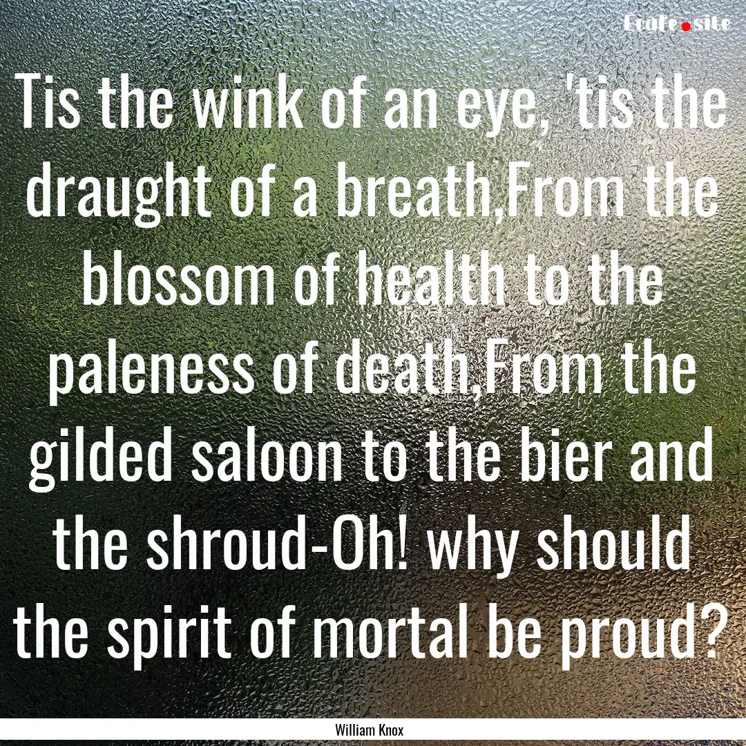 Tis the wink of an eye, 'tis the draught.... : Quote by William Knox