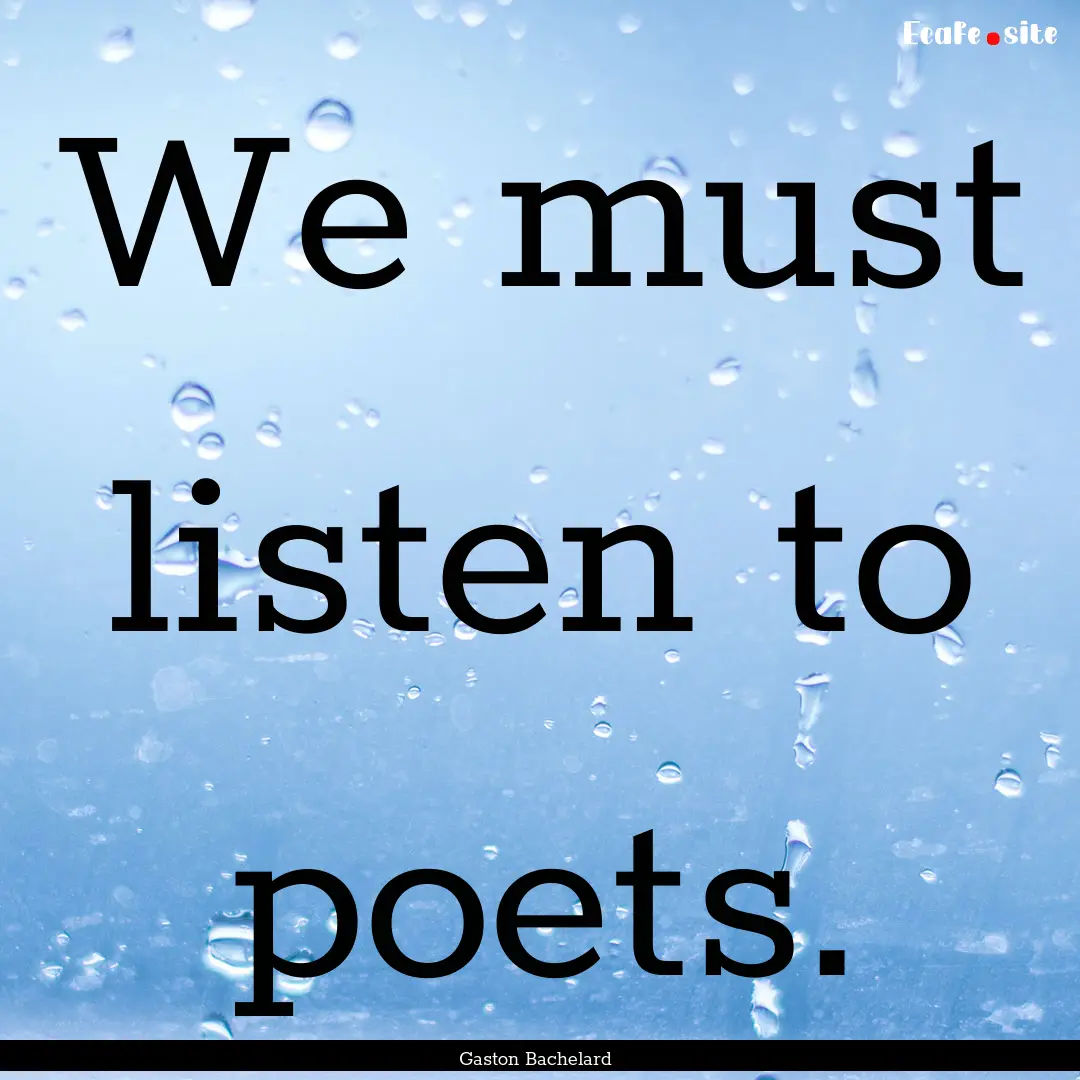 We must listen to poets. : Quote by Gaston Bachelard