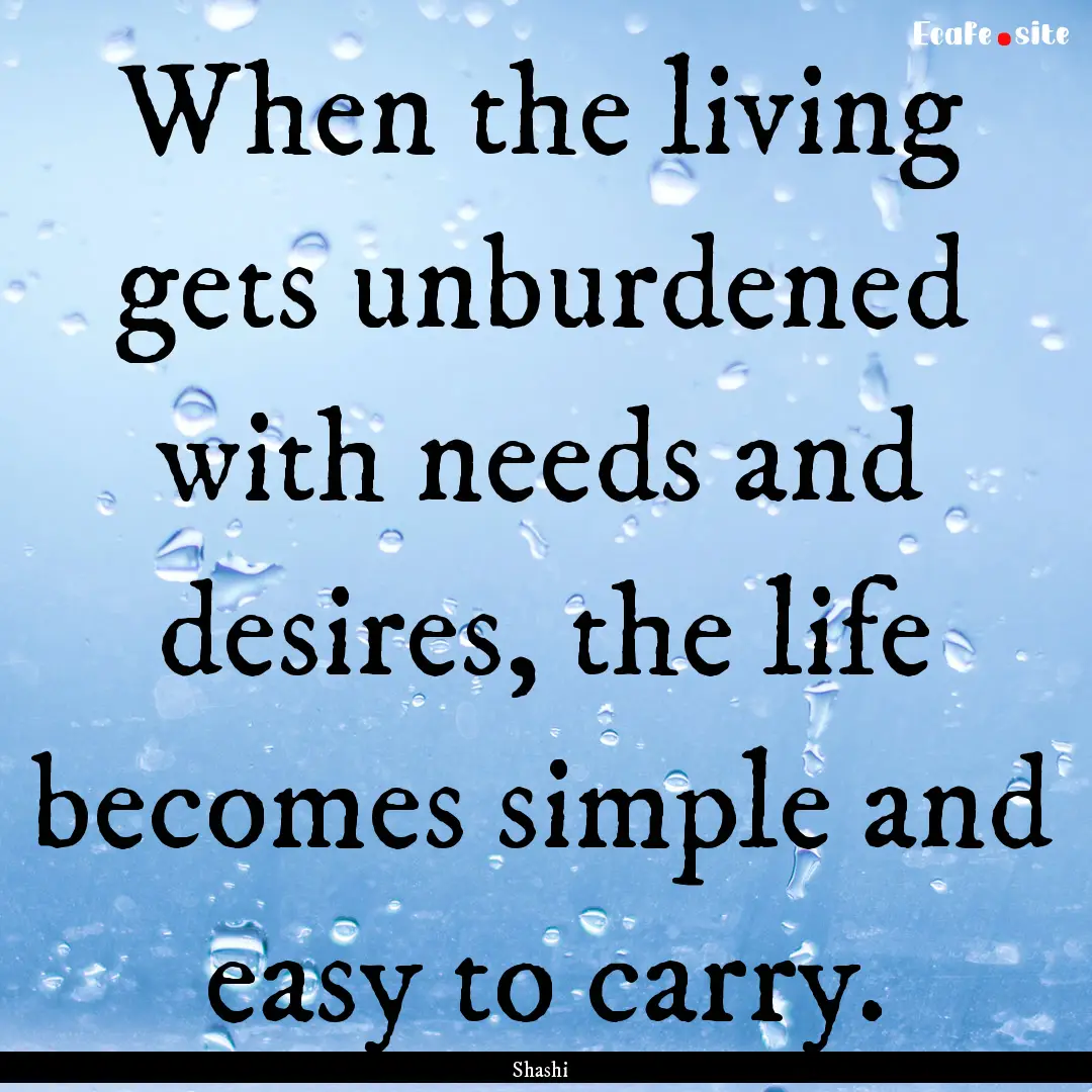 When the living gets unburdened with needs.... : Quote by Shashi