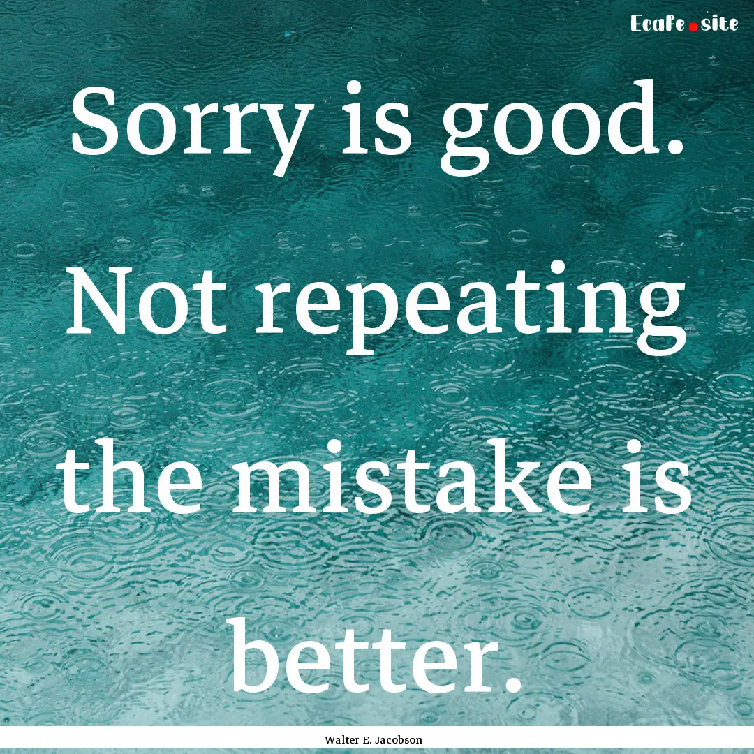 Sorry is good. Not repeating the mistake.... : Quote by Walter E. Jacobson