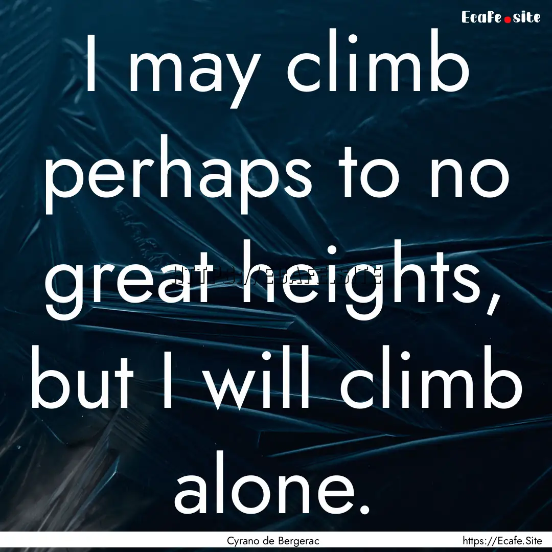 I may climb perhaps to no great heights,.... : Quote by Cyrano de Bergerac