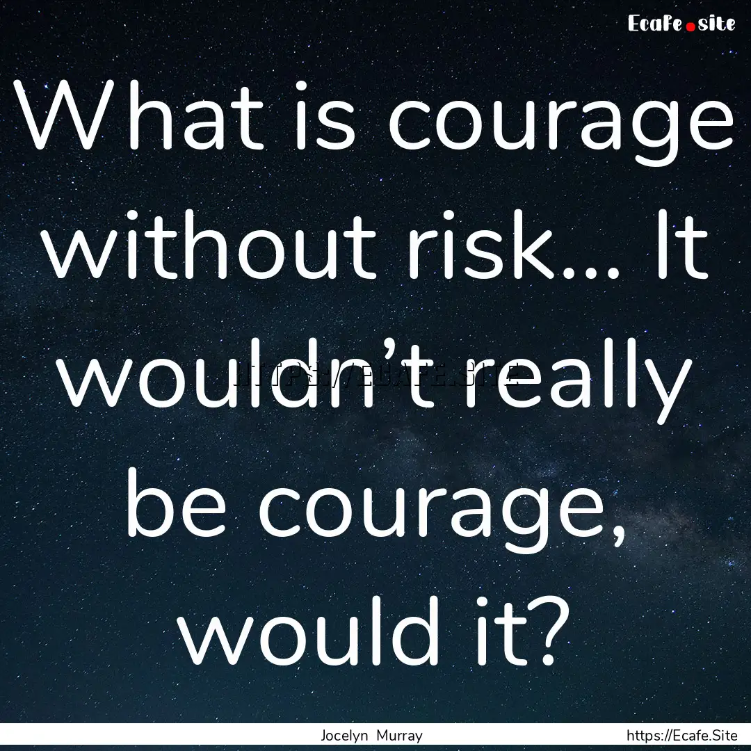 What is courage without risk... It wouldn’t.... : Quote by Jocelyn Murray