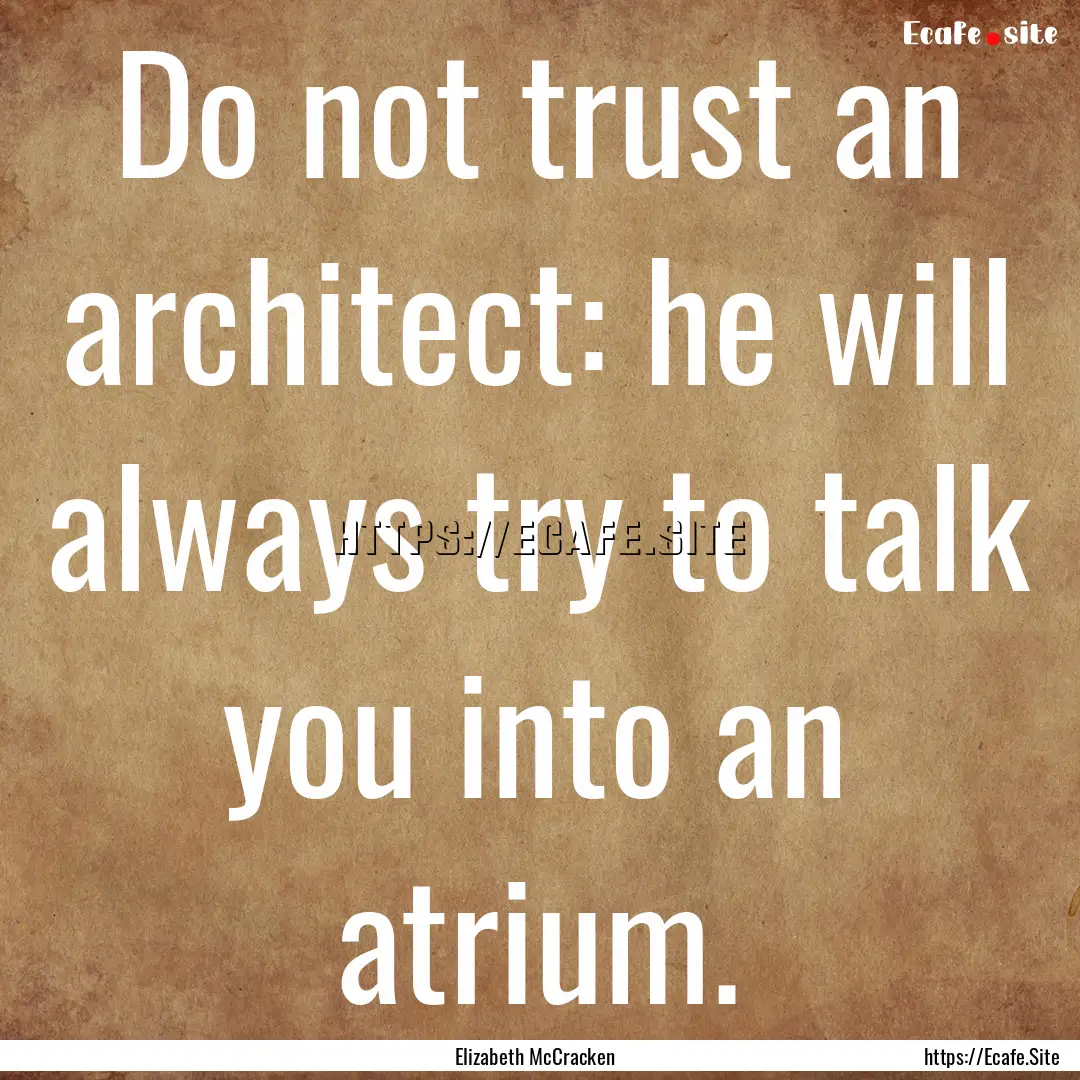 Do not trust an architect: he will always.... : Quote by Elizabeth McCracken