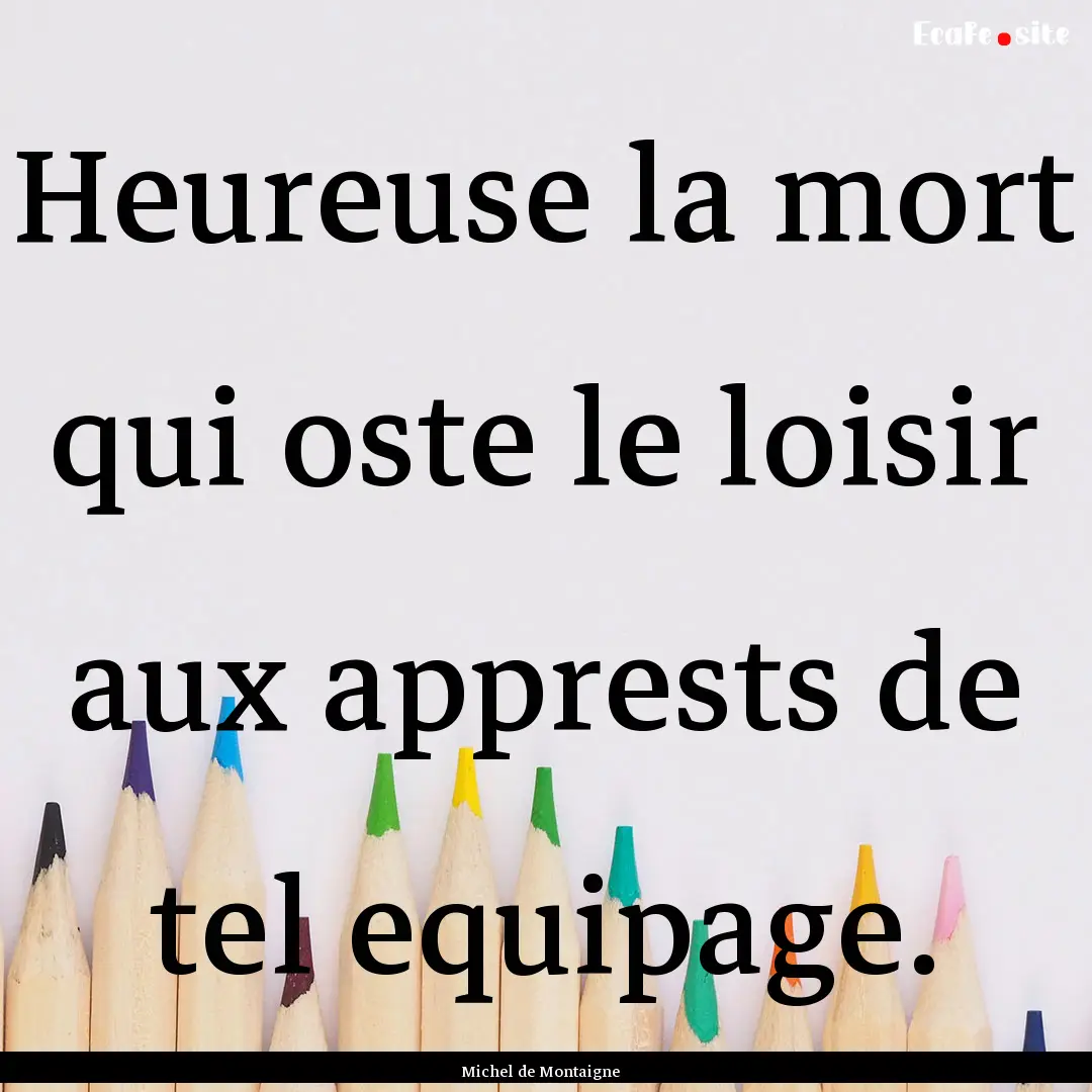 Heureuse la mort qui oste le loisir aux apprests.... : Quote by Michel de Montaigne