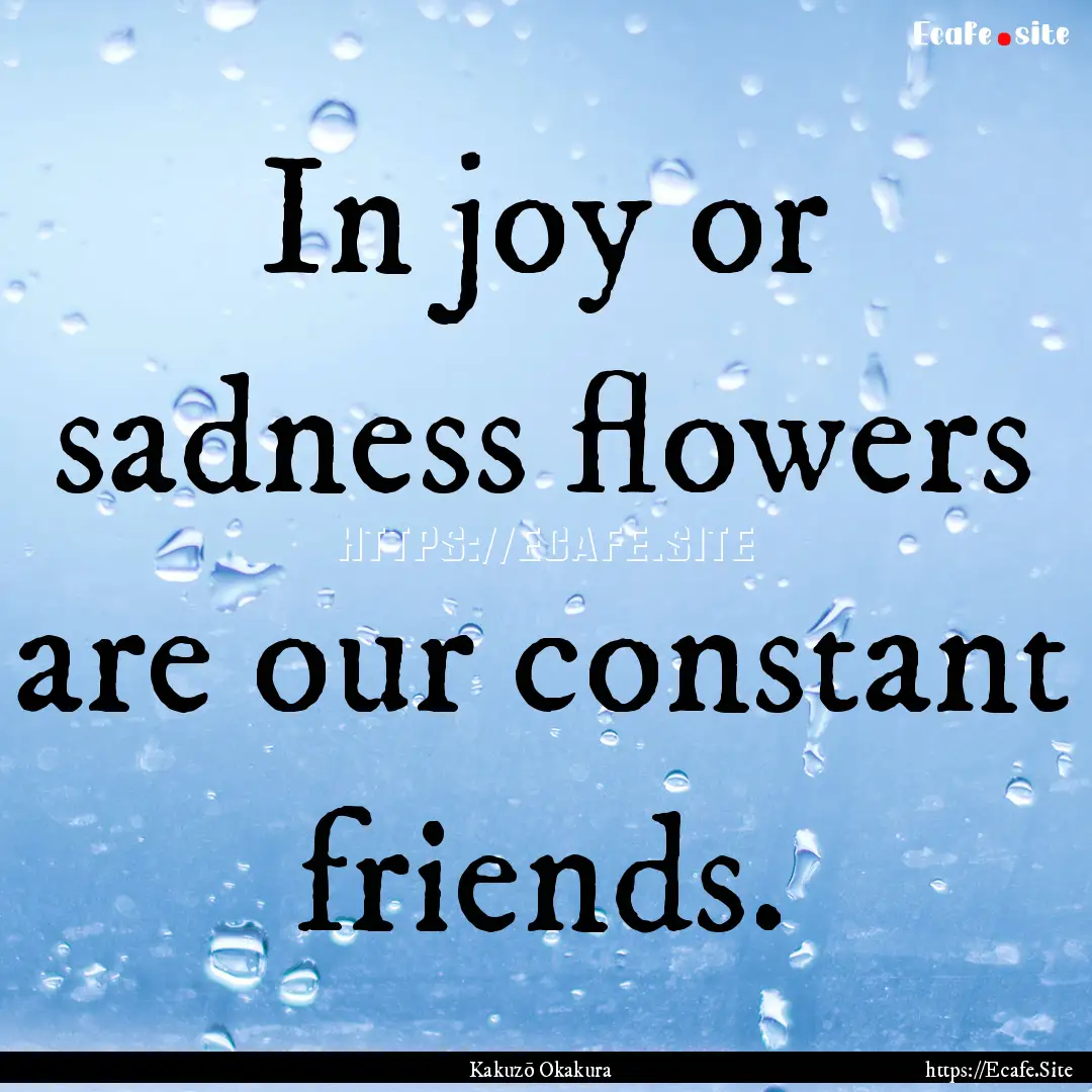 In joy or sadness flowers are our constant.... : Quote by Kakuzō Okakura