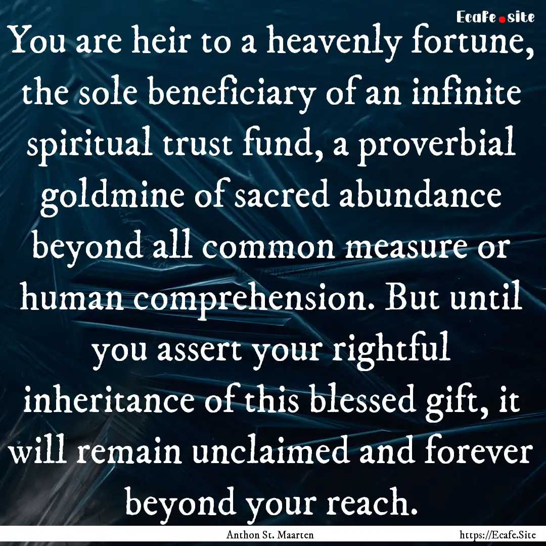 You are heir to a heavenly fortune, the sole.... : Quote by Anthon St. Maarten