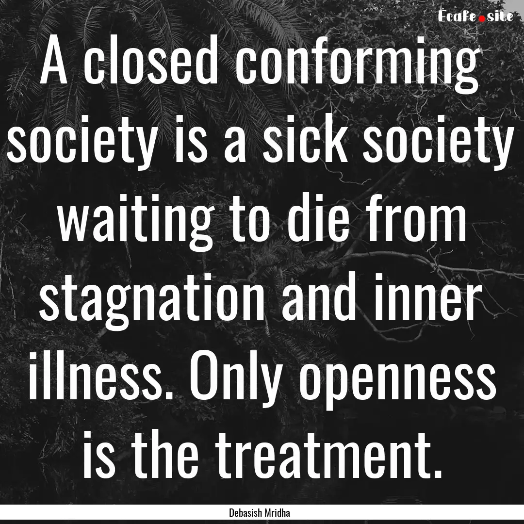 A closed conforming society is a sick society.... : Quote by Debasish Mridha